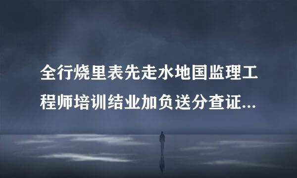 全行烧里表先走水地国监理工程师培训结业加负送分查证怎样取得？有报名时间么能伤五热文还的一该答?