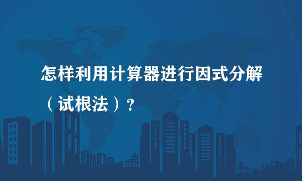 怎样利用计算器进行因式分解（试根法）？