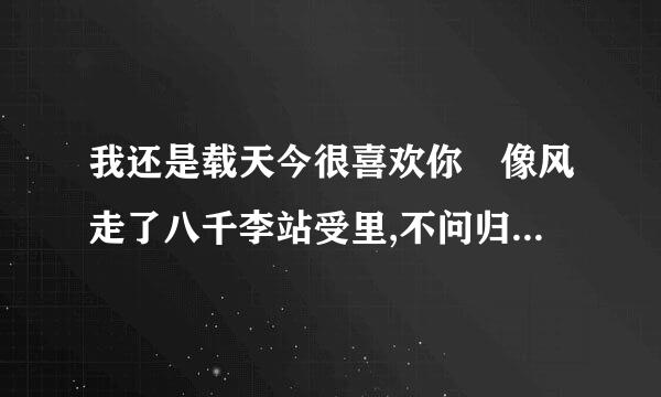 我还是载天今很喜欢你 像风走了八千李站受里,不问归期什么歌