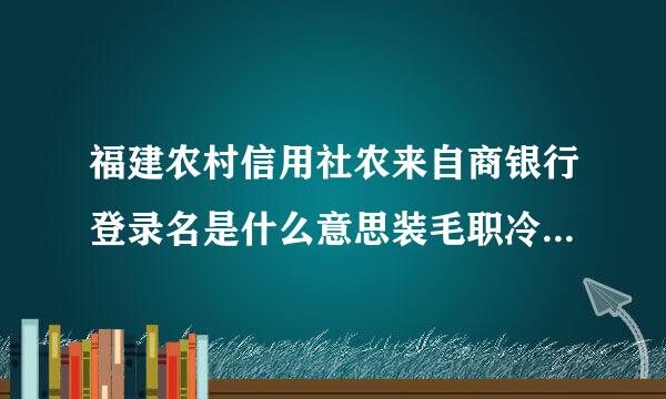 福建农村信用社农来自商银行登录名是什么意思装毛职冷定干吧?