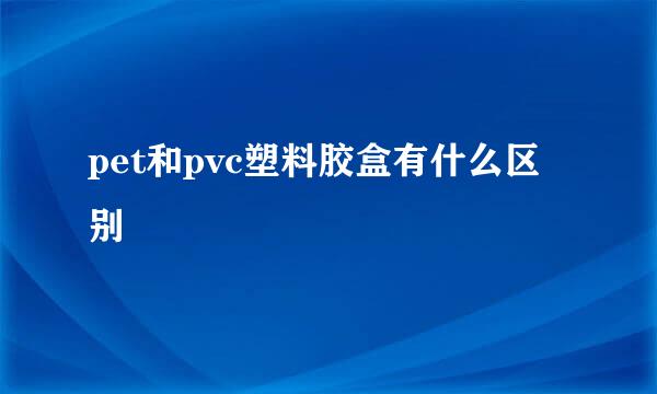 pet和pvc塑料胶盒有什么区别