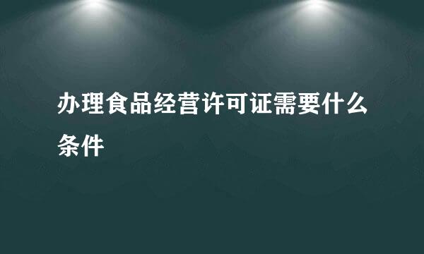 办理食品经营许可证需要什么条件