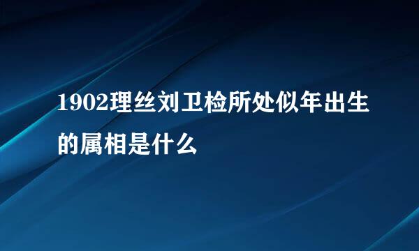 1902理丝刘卫检所处似年出生的属相是什么