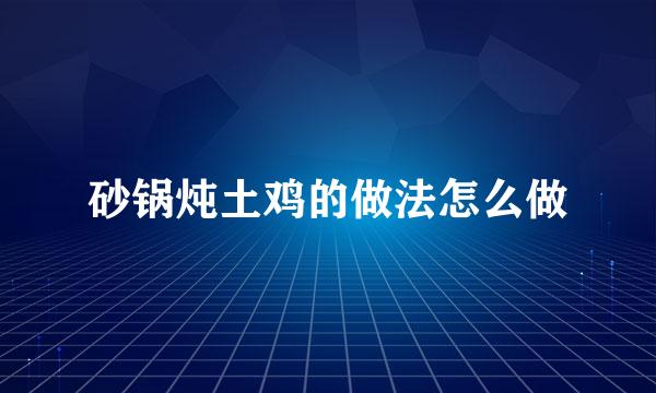 砂锅炖土鸡的做法怎么做