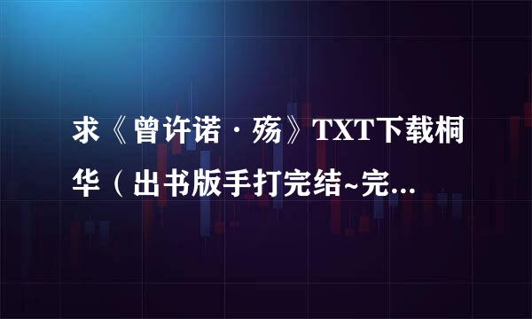 求《曾许诺·殇》TXT下载桐华（出书版手打完结~完美大结局） 要完整的，有的哥们发到7278来自92622@qq.c360问答om，谢