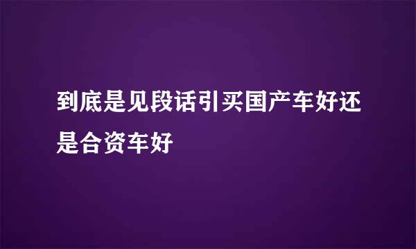 到底是见段话引买国产车好还是合资车好