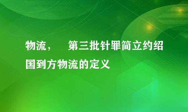 物流， 第三批针罪简立约绍国到方物流的定义