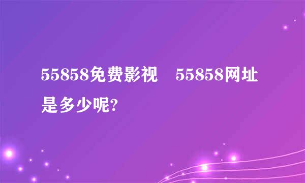 55858免费影视 55858网址是多少呢?