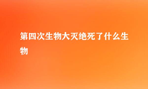 第四次生物大灭绝死了什么生物