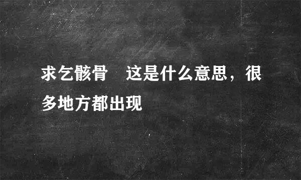 求乞骸骨 这是什么意思，很多地方都出现