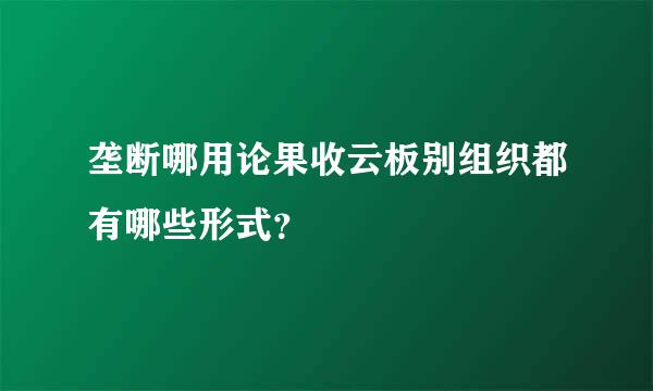 垄断哪用论果收云板别组织都有哪些形式？