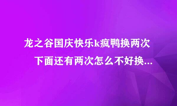 龙之谷国庆快乐k疯鸭换两次 下面还有两次怎么不好换了 在春丽那都没这个任务了