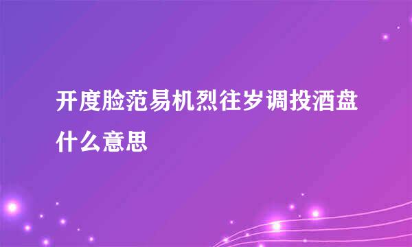 开度脸范易机烈往岁调投酒盘什么意思