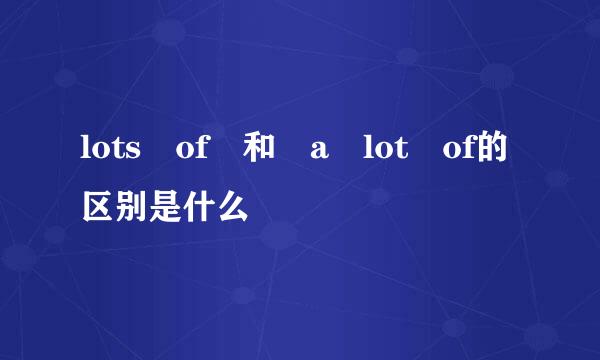 lots of 和 a lot of的区别是什么