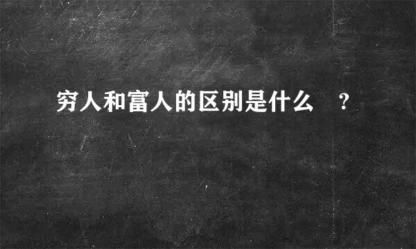 穷人和富人的区别是什么 ?