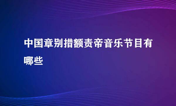 中国章别措额责帝音乐节目有哪些