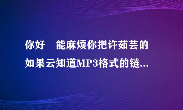 你好 能麻烦你把许茹芸的 如果云知道MP3格式的链接发给我不 谢谢啦