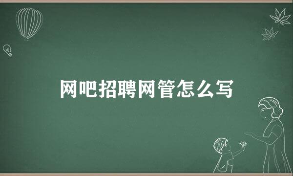 网吧招聘网管怎么写