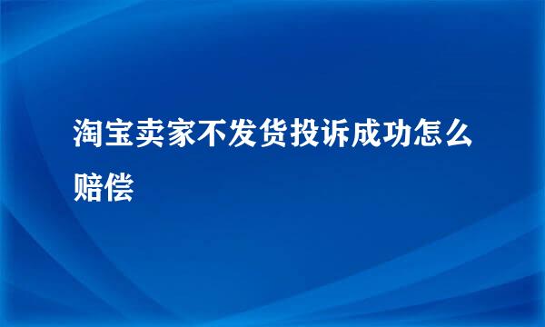 淘宝卖家不发货投诉成功怎么赔偿