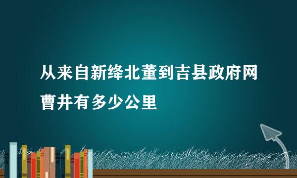 从来自新绛北董到吉县政府网曹井有多少公里