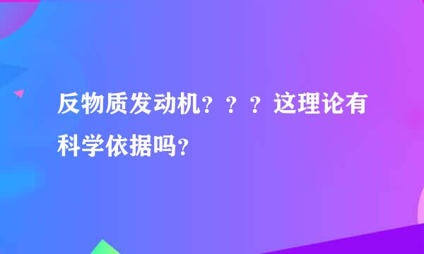 反物质发动机？？？这理论有科学依据吗？