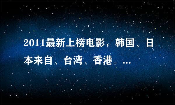 2011最新上榜电影，韩国、日本来自、台湾、香港。主要爱情、青春、喜剧