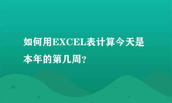 如何用EXCEL表计算今天是本年的第几周？