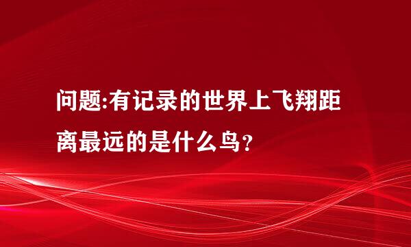 问题:有记录的世界上飞翔距离最远的是什么鸟？