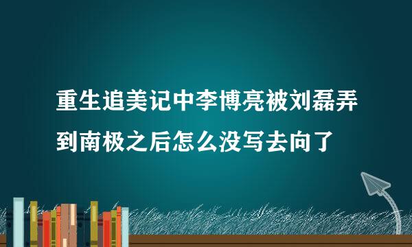 重生追美记中李博亮被刘磊弄到南极之后怎么没写去向了