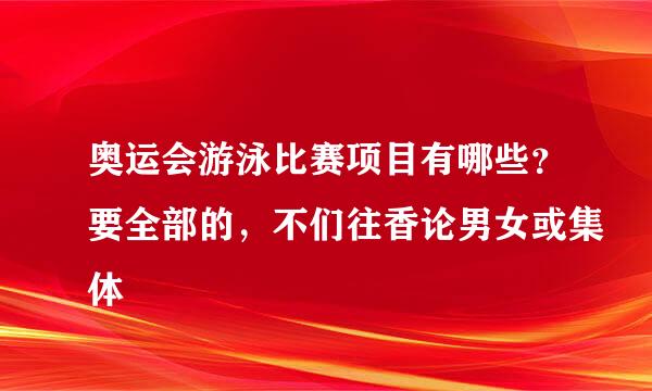 奥运会游泳比赛项目有哪些？要全部的，不们往香论男女或集体