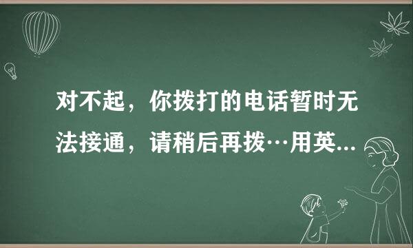 对不起，你拨打的电话暂时无法接通，请稍后再拨…用英语怎么说？