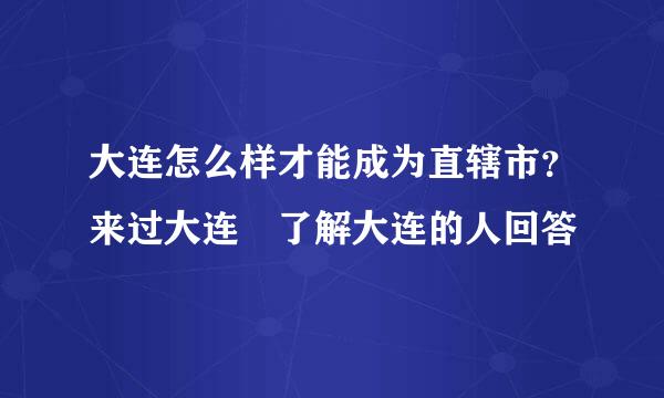 大连怎么样才能成为直辖市？来过大连 了解大连的人回答