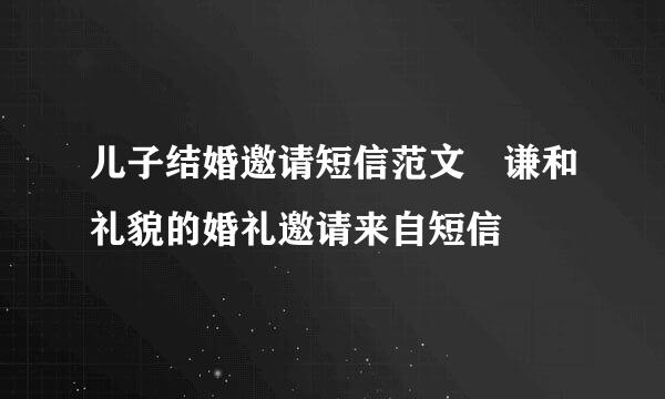 儿子结婚邀请短信范文 谦和礼貌的婚礼邀请来自短信