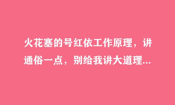 火花塞的号红依工作原理，讲通俗一点，别给我讲大道理，谢谢！