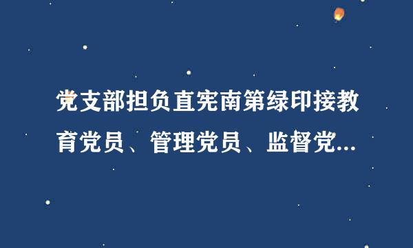 党支部担负直宪南第绿印接教育党员、管理党员、监督党员和()的职责。