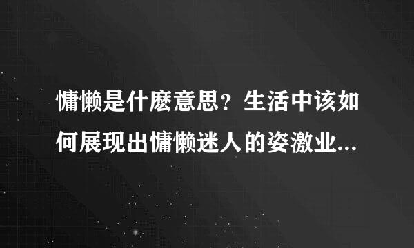 慵懒是什麽意思？生活中该如何展现出慵懒迷人的姿激业觉把细生独干态？