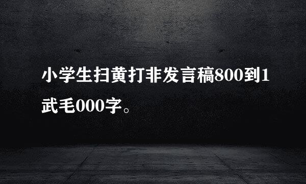 小学生扫黄打非发言稿800到1武毛000字。