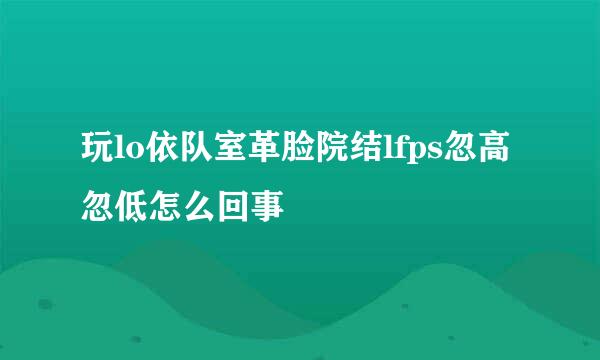 玩lo依队室革脸院结lfps忽高忽低怎么回事