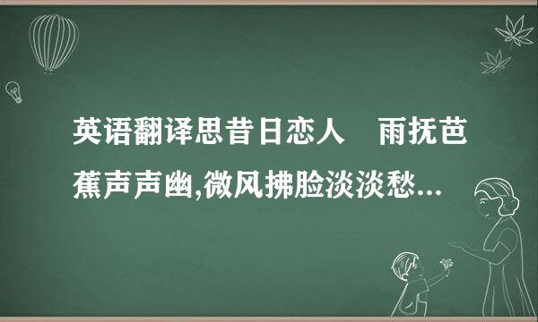 英语翻译思昔日恋人 雨抚芭蕉声声幽,微风拂脸淡淡愁.光阴似箭月如梭,伊人别去一春...