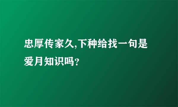 忠厚传家久,下种给找一句是爱月知识吗？