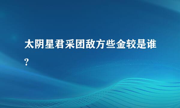 太阴星君采团敌方些金较是谁?