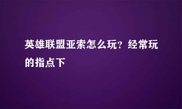 英雄联盟亚索怎么玩？经常玩的指点下