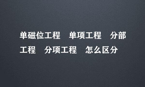 单磁位工程 单项工程 分部工程 分项工程 怎么区分