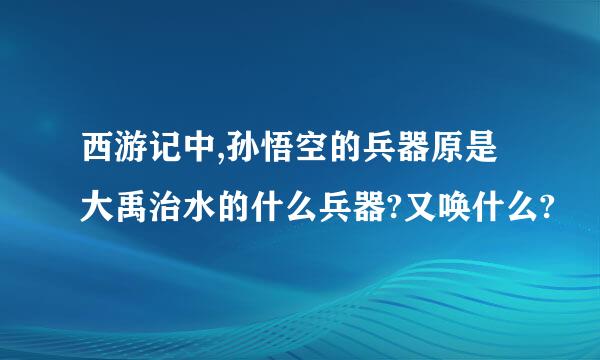 西游记中,孙悟空的兵器原是大禹治水的什么兵器?又唤什么?