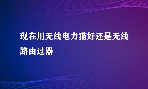 现在用无线电力猫好还是无线路由过器