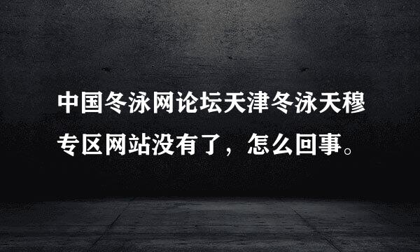 中国冬泳网论坛天津冬泳天穆专区网站没有了，怎么回事。