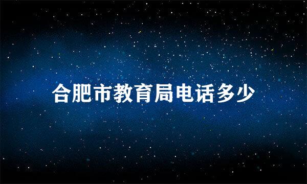 合肥市教育局电话多少