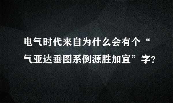 电气时代来自为什么会有个“气亚达垂图系倒源胜加宜”字？