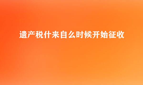 遗产税什来自么时候开始征收