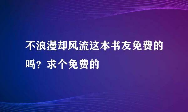 不浪漫却风流这本书友免费的吗？求个免费的